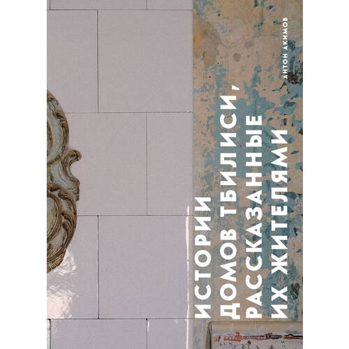 Антон Акимов Истории домов Тбилиси рассказанные их жителями 1599₽
