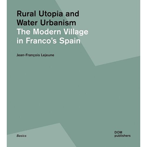 Jean-Francois Lejeune. The Modern Village in Franco's Spain. Rural Utopia and Water Urbanism more th utopia утопия на англ яз