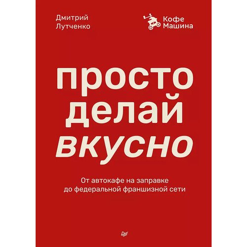 Дмитрий Лутченко Просто делай вкусно От автокафе на заправке до федеральной франшизной сети Coffee Machine 1120₽