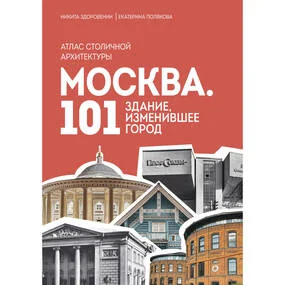 Москва: 101 здание, изменившее город. Атлас столичной архитектуры