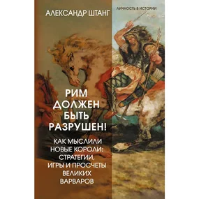 Рим должен быть разрушен! Как мыслили новые короли: стратегии, игры и просчеты великих варваров