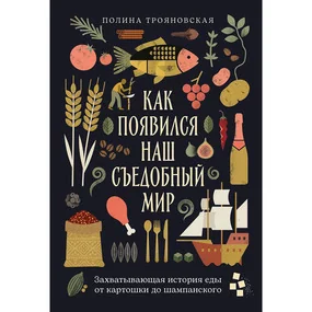 Как появился наш съедобный мир: Захватывающая история еды от картошки до шампанского