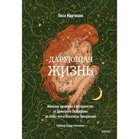 Дарующая жизнь. Женские архетипы в материнстве: от Деметры и Персефоны до Бабы-Яги и Василисы Прекрасной