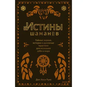 Истины шаманов. Тайные знания, истории и духовные практики для познания себя и мира