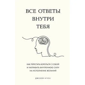 Все ответы внутри тебя. Как перестать бороться с собой и направить внутреннюю силу на исполнение желаний
