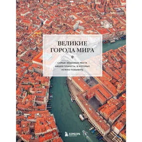 Великие города мира. Самые знаковые места нашей планеты, в которых нужно побывать