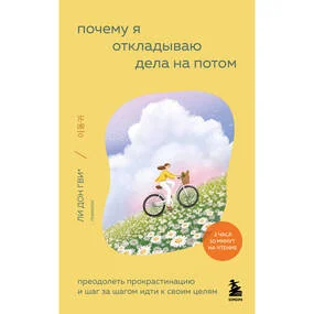 Почему я откладываю дела на потом. Преодолеть прокрастинацию и шаг за шагом идти к своим целям