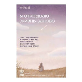 Я открываю жизнь заново. Практики и советы, которые помогают восстановить силы и обрести внутреннюю опору