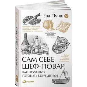 Сам себе шеф-повар. Как научиться готовить без рецептов