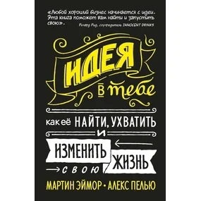 Идея в тебе. Как её найти, ухватить и изменить свою жизнь