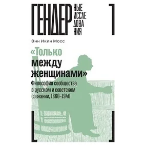 "Только между женщинами". Философия сообщества в русском и советском сознании, 1860-1940 гг