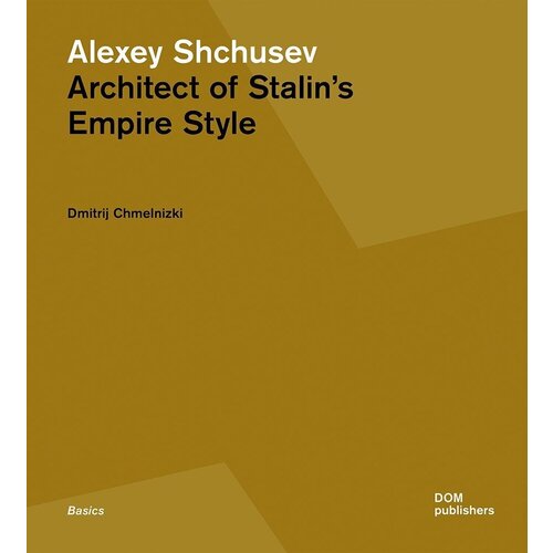 Dmitrij Chmelnizki. Alexey Shchusev. Architect of Stalin's Empire Style chmelnizki dmitrij alexey shchusev architect of stalin s empire style