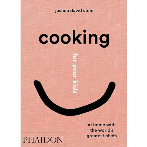 Joshua David Stein. Cooking for Your Kids. Recipes and Stories from Chefs' Home Kitchens Around the World
