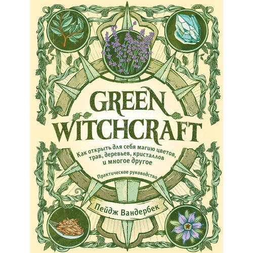green witchcraft практическое руководство Пейдж Вандербек. Green Witchcraft. Как открыть для себя магию цветов, трав, деревьев, кристаллов и многое другое. Практическое руководство