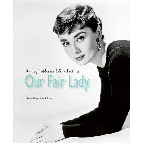 цена Chiara Pasqualetti Johnson. Our Fair Lady: Audrey Hepburn’s Life in Pictures
