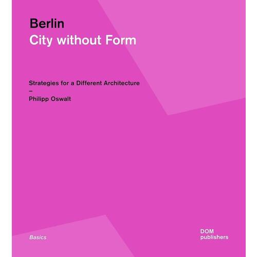 Philipp Oswalt. Berlin. City without Form. Strategies for a Different Architecture mckay sinclair berlin life and loss in the city that shaped the century