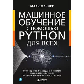 Машинное обучение с помощью Python для всех. Руководство по созданию систем машинного обучения. От основ до мощных инструментов