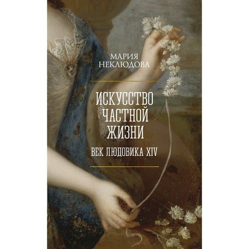 Мария Неклюдова Искусство частной жизни Век Людовика XIV 1120₽