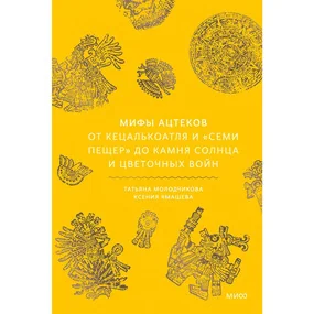 Мифы ацтеков. От Кецалькоатля и «Семи пещер» до Камня Солнца и цветочных войн