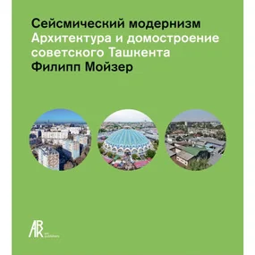 Сейсмический модернизм. Архитектура и домостроение советского Ташкента, 2-е изд.