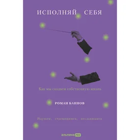 Исполняй себя: Как мы создаем собственную жизнь