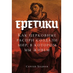 Еретики: Как церковные распри создали мир, в котором мы живем