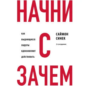 Начни с "Зачем?" Как выдающиеся лидеры вдохновляют действовать. 2-е издание