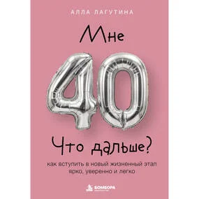 Мне 40. Что дальше? Как вступить в новый жизненный этап ярко, уверенно и легко