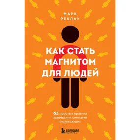 Как стать магнитом для людей. 62 простых правила завоевания симпатии окружающих